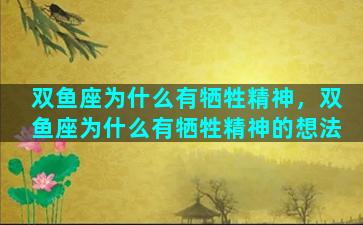双鱼座为什么有牺牲精神，双鱼座为什么有牺牲精神的想法