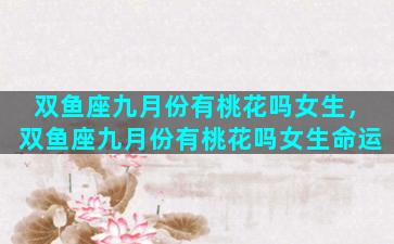双鱼座九月份有桃花吗女生，双鱼座九月份有桃花吗女生命运
