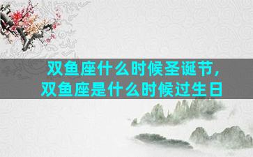 双鱼座什么时候圣诞节,双鱼座是什么时候过生日