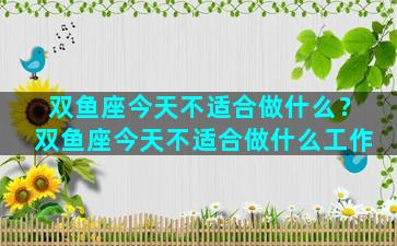 双鱼座今天不适合做什么？双鱼座今天不适合做什么工作