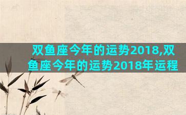 双鱼座今年的运势2018,双鱼座今年的运势2018年运程