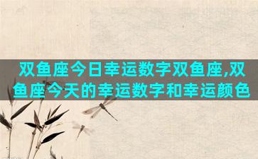 双鱼座今日幸运数字双鱼座,双鱼座今天的幸运数字和幸运颜色