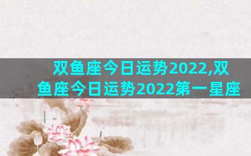 双鱼座今日运势2022,双鱼座今日运势2022第一星座