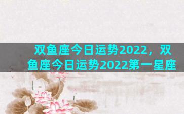 双鱼座今日运势2022，双鱼座今日运势2022第一星座