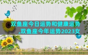 双鱼座今日运势和健康运势,双鱼座今年运势2023女