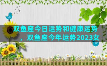 双鱼座今日运势和健康运势，双鱼座今年运势2023女