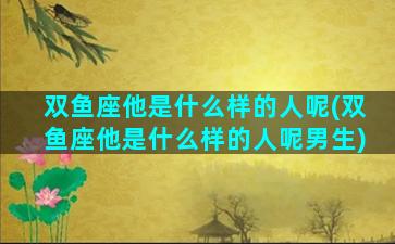 双鱼座他是什么样的人呢(双鱼座他是什么样的人呢男生)