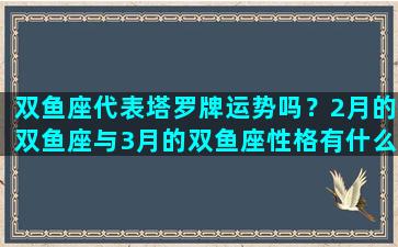 双鱼座代表塔罗牌运势吗？2月的双鱼座与3月的双鱼座性格有什么差异