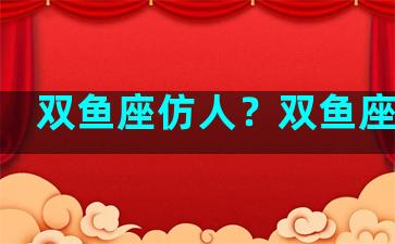 双鱼座仿人？双鱼座整人