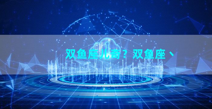双鱼座儿奇？双鱼座丶