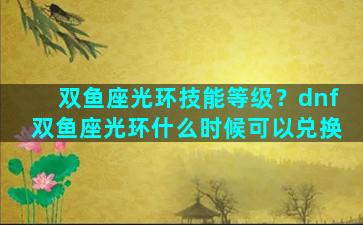 双鱼座光环技能等级？dnf双鱼座光环什么时候可以兑换
