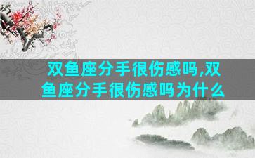 双鱼座分手很伤感吗,双鱼座分手很伤感吗为什么