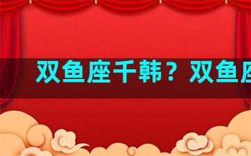 双鱼座千韩？双鱼座lc