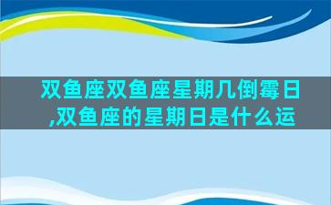 双鱼座双鱼座星期几倒霉日,双鱼座的星期日是什么运