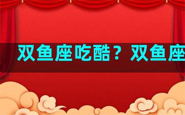 双鱼座吃酷？双鱼座吃货