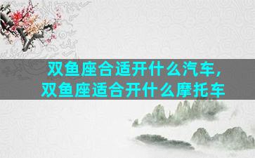 双鱼座合适开什么汽车,双鱼座适合开什么摩托车