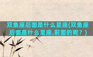 双鱼座后面是什么星座(双鱼座后面是什么星座,前面的呢？)