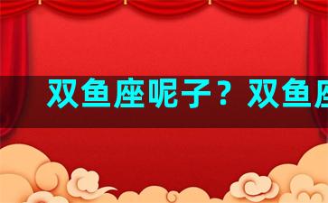 双鱼座呢子？双鱼座lc
