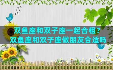 双鱼座和双子座一起合租？双鱼座和双子座做朋友合适吗