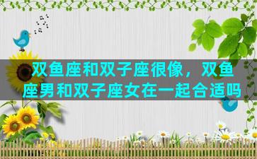 双鱼座和双子座很像，双鱼座男和双子座女在一起合适吗