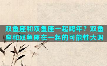 双鱼座和双鱼座一起跨年？双鱼座和双鱼座在一起的可能性大吗