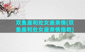 双鱼座和处女座亲情(双鱼座和处女座亲情指数)