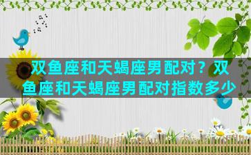 双鱼座和天蝎座男配对？双鱼座和天蝎座男配对指数多少