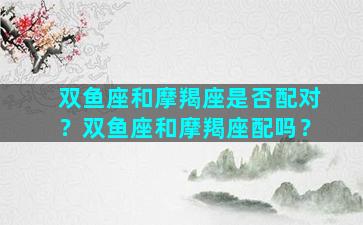 双鱼座和摩羯座是否配对？双鱼座和摩羯座配吗？