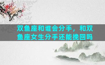 双鱼座和谁会分手，和双鱼座女生分手还能挽回吗