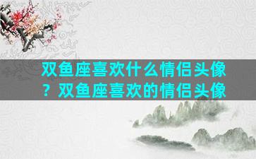 双鱼座喜欢什么情侣头像？双鱼座喜欢的情侣头像