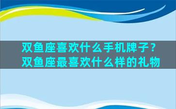 双鱼座喜欢什么手机牌子？双鱼座最喜欢什么样的礼物