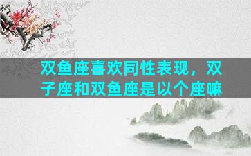 双鱼座喜欢同性表现，双子座和双鱼座是以个座嘛