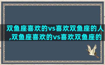 双鱼座喜欢的vs喜欢双鱼座的人,双鱼座喜欢的vs喜欢双鱼座的人是什么