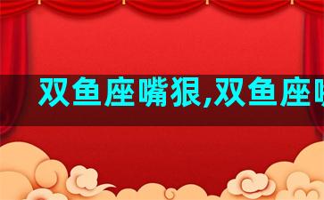 双鱼座嘴狠,双鱼座嘴贱