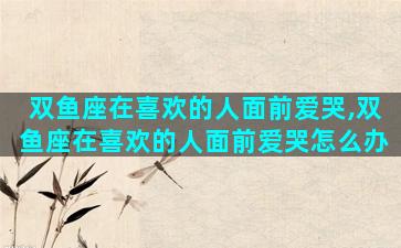 双鱼座在喜欢的人面前爱哭,双鱼座在喜欢的人面前爱哭怎么办