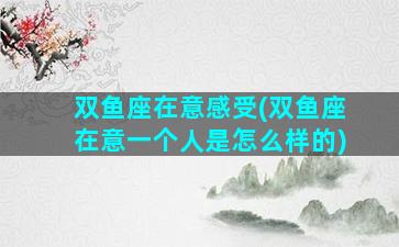 双鱼座在意感受(双鱼座在意一个人是怎么样的)