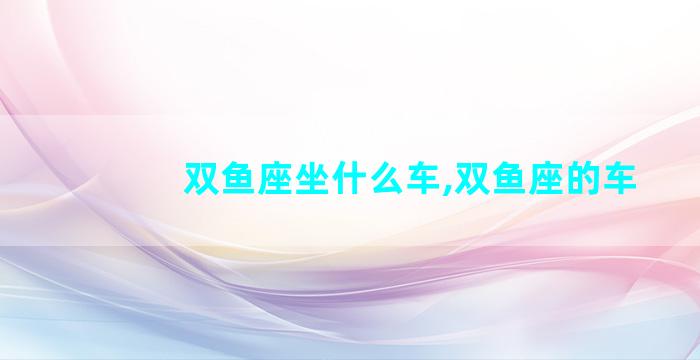 双鱼座坐什么车,双鱼座的车