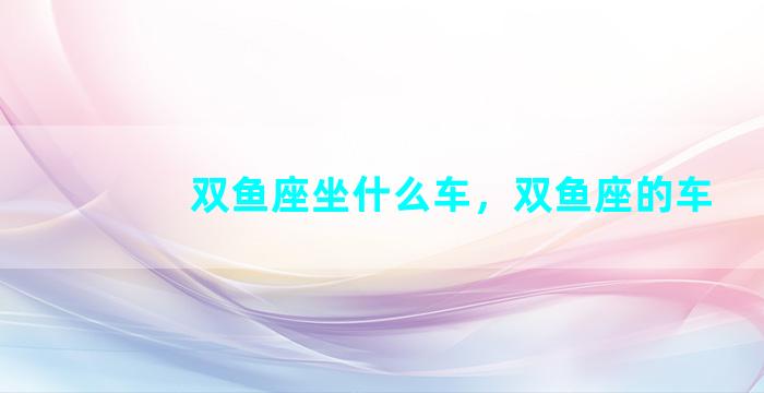 双鱼座坐什么车，双鱼座的车