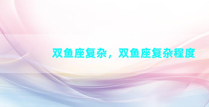 双鱼座复杂，双鱼座复杂程度