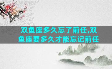 双鱼座多久忘了前任,双鱼座要多久才能忘记前任