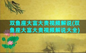双鱼座大富大贵视频解说(双鱼座大富大贵视频解说大全)