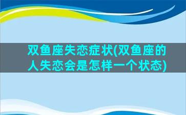 双鱼座失恋症状(双鱼座的人失恋会是怎样一个状态)