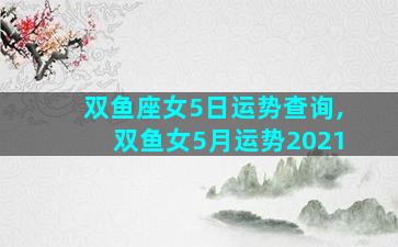 双鱼座女5日运势查询,双鱼女5月运势2021