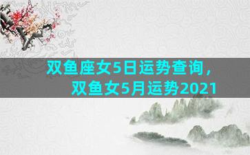 双鱼座女5日运势查询，双鱼女5月运势2021
