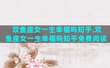 双鱼座女一生幸福吗知乎,双鱼座女一生幸福吗知乎免费阅读