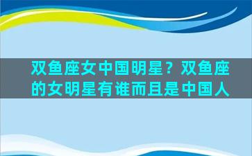 双鱼座女中国明星？双鱼座的女明星有谁而且是中国人