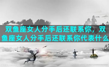 双鱼座女人分手后还联系你，双鱼座女人分手后还联系你代表什么