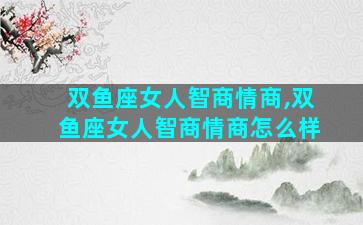 双鱼座女人智商情商,双鱼座女人智商情商怎么样