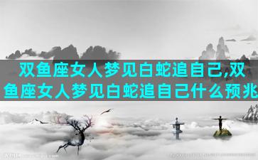 双鱼座女人梦见白蛇追自己,双鱼座女人梦见白蛇追自己什么预兆