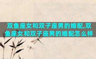 双鱼座女和双子座男的婚配,双鱼座女和双子座男的婚配怎么样